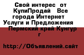 «Свой интерес» от КупиПродай - Все города Интернет » Услуги и Предложения   . Пермский край,Кунгур г.